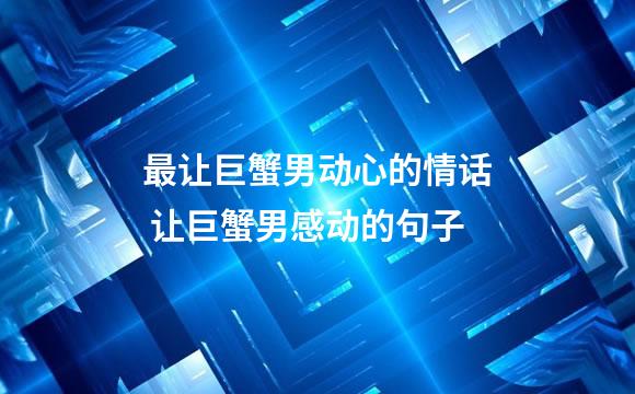最让巨蟹男动心的情话 让巨蟹男感动的句子